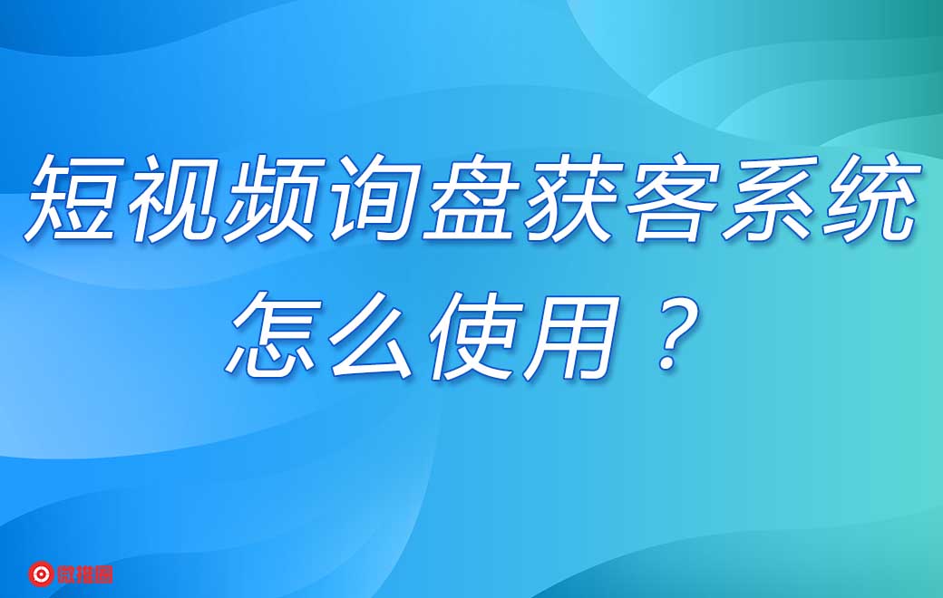 短视频询盘获客系统怎么使用