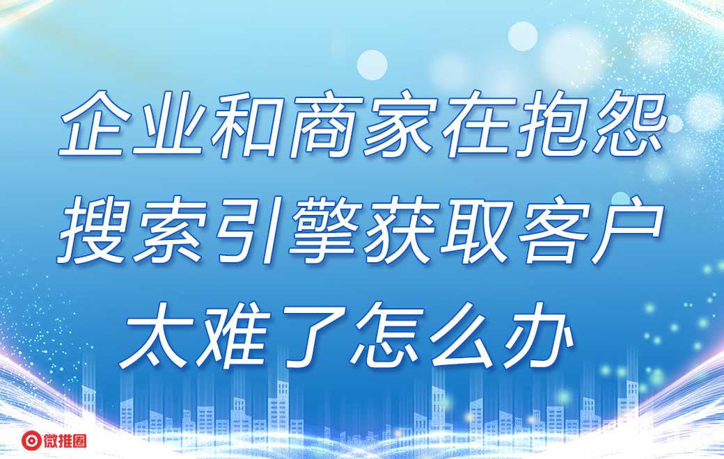 企业和商家在抱怨搜索引擎获取客户太难了怎么办