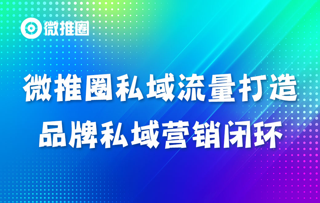 微推圈私域流量打造品牌私域营销闭环